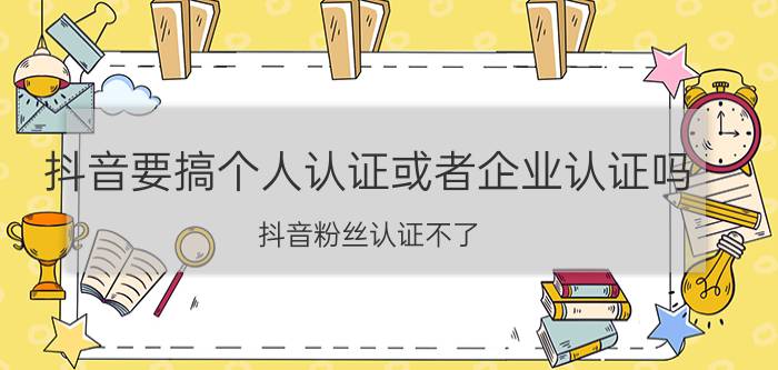 抖音要搞个人认证或者企业认证吗 抖音粉丝认证不了？